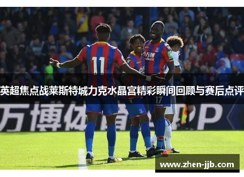 英超焦点战莱斯特城力克水晶宫精彩瞬间回顾与赛后点评 英超焦点战莱斯特城力克水晶宫精彩瞬间回顾与赛后点评