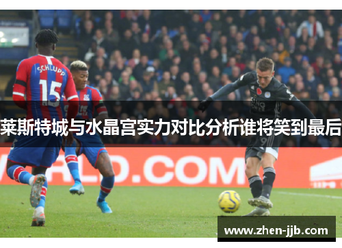 莱斯特城与水晶宫实力对比分析谁将笑到最后 莱斯特城与水晶宫实力对比分析谁将笑到最后