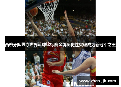西班牙队勇夺世界篮球锦标赛金牌历史性突破成为新冠军之王