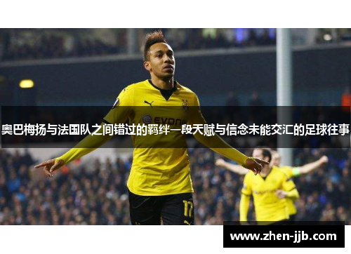 奥巴梅扬与法国队之间错过的羁绊一段天赋与信念未能交汇的足球往事