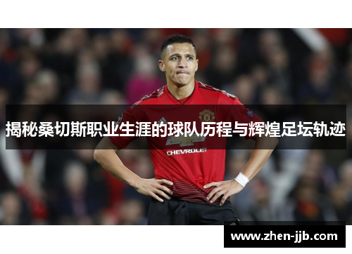 揭秘桑切斯职业生涯的球队历程与辉煌足坛轨迹