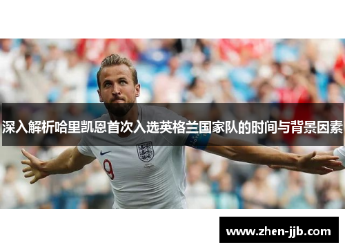 深入解析哈里凯恩首次入选英格兰国家队的时间与背景因素