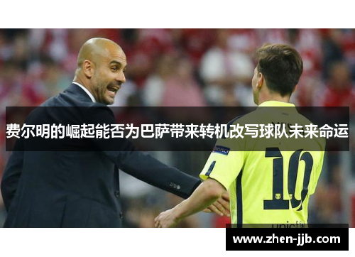 费尔明的崛起能否为巴萨带来转机改写球队未来命运