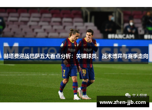赫塔费迎战巴萨五大看点分析：关键球员、战术博弈与赛季走向