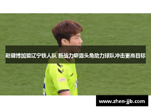 赵健博加盟辽宁铁人队 新战力崭露头角助力球队冲击更高目标