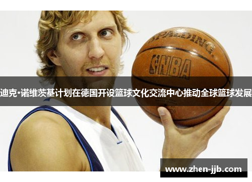 迪克·诺维茨基计划在德国开设篮球文化交流中心推动全球篮球发展