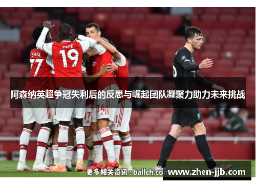 阿森纳英超争冠失利后的反思与崛起团队凝聚力助力未来挑战