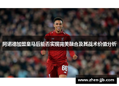 阿诺德加盟皇马后能否实现完美融合及其战术价值分析 阿诺德加盟皇马后能否实现完美融合及其战术价值分析
