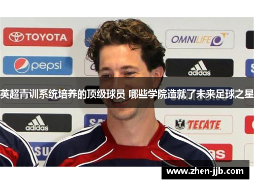 英超青训系统培养的顶级球员 哪些学院造就了未来足球之星