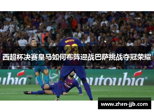 西超杯决赛皇马如何布阵迎战巴萨挑战夺冠荣耀