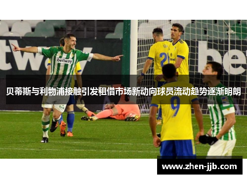 贝蒂斯与利物浦接触引发租借市场新动向球员流动趋势逐渐明朗