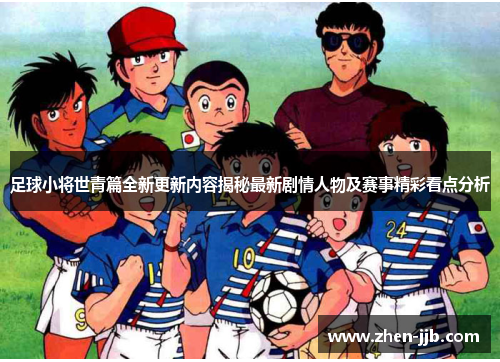 足球小将世青篇全新更新内容揭秘最新剧情人物及赛事精彩看点分析