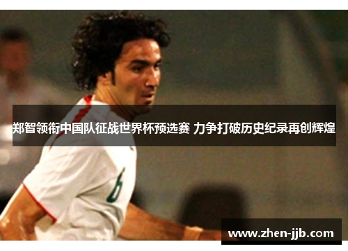 郑智领衔中国队征战世界杯预选赛 力争打破历史纪录再创辉煌