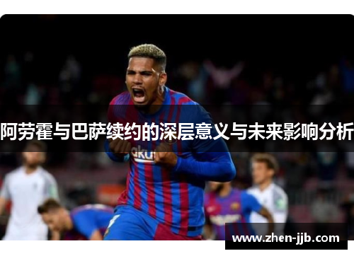 阿劳霍与巴萨续约的深层意义与未来影响分析