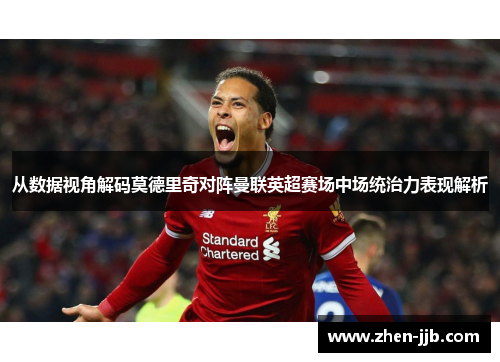 从数据视角解码莫德里奇对阵曼联英超赛场中场统治力表现解析