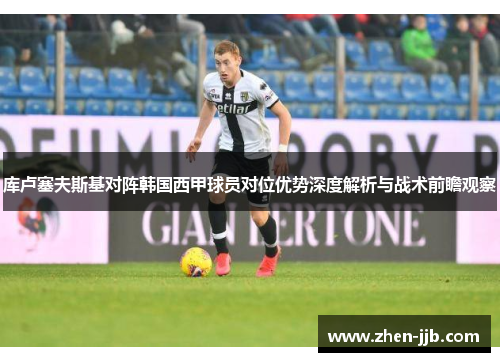 库卢塞夫斯基对阵韩国西甲球员对位优势深度解析与战术前瞻观察