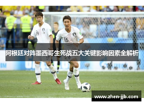 阿根廷对阵墨西哥生死战五大关键影响因素全解析 阿根廷对阵墨西哥生死战五大关键影响因素全解析
