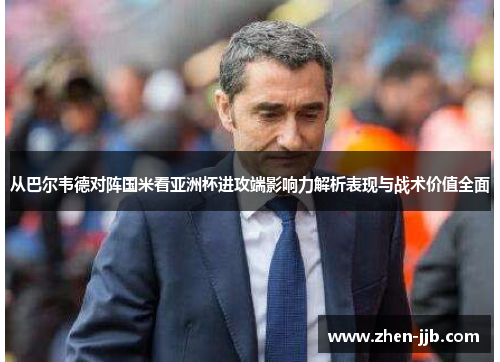从巴尔韦德对阵国米看亚洲杯进攻端影响力解析表现与战术价值全面