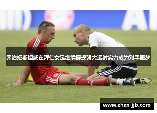 乔治娅斯坦威在拜仁女足继续展现强大远射实力成为对手噩梦