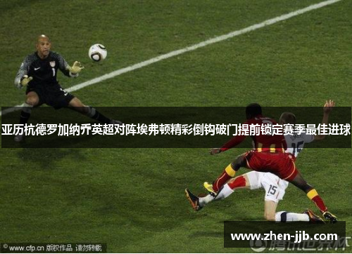 亚历杭德罗加纳乔英超对阵埃弗顿精彩倒钩破门提前锁定赛季最佳进球