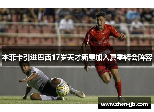 本菲卡引进巴西17岁天才新星加入夏季转会阵容 本菲卡引进巴西17岁天才新星加入夏季转会阵容