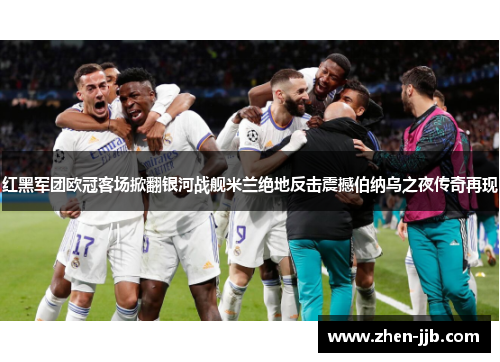 红黑军团欧冠客场掀翻银河战舰米兰绝地反击震撼伯纳乌之夜传奇再现 红黑军团欧冠客场掀翻银河战舰米兰绝地反击震撼伯纳乌之夜传奇再现