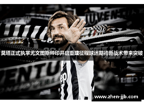 莫塔正式执掌尤文图斯帅印开启重建征程球迷期待新战术带来突破