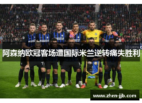 阿森纳欧冠客场遭国际米兰逆转痛失胜利