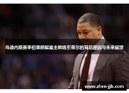 乌迪内斯赛季初果断解雇主教练索蒂尔的背后原因与未来展望