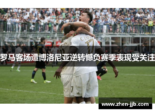罗马客场遭博洛尼亚逆转憾负赛季表现受关注