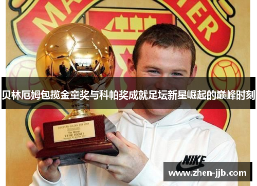 贝林厄姆包揽金童奖与科帕奖成就足坛新星崛起的巅峰时刻