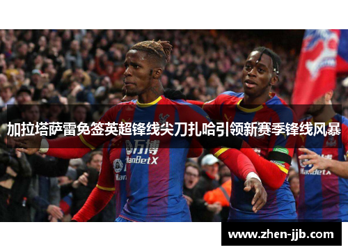加拉塔萨雷免签英超锋线尖刀扎哈引领新赛季锋线风暴