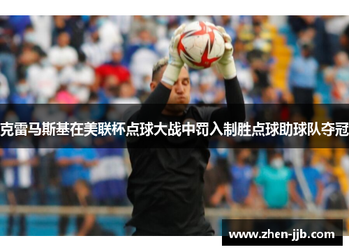 克雷马斯基在美联杯点球大战中罚入制胜点球助球队夺冠