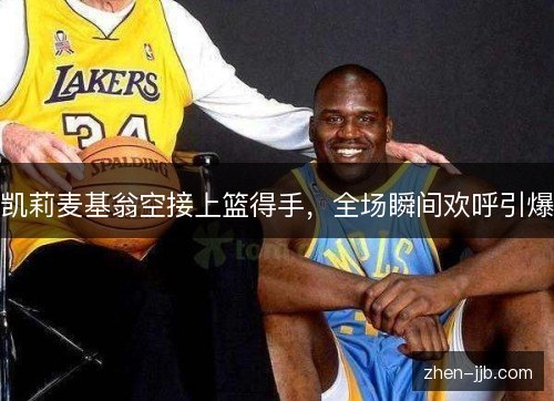 凯莉麦基翁空接上篮得手,全场瞬间欢呼引爆 凯莉麦基翁空接上篮得手,全场瞬间欢呼引爆