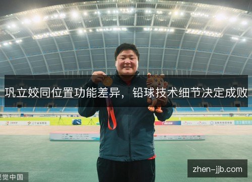 巩立姣同位置功能差异,铅球技术细节决定成败 巩立姣同位置功能差异,铅球技术细节决定成败