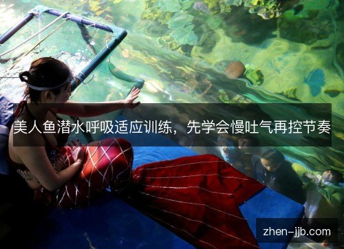 美人鱼潜水呼吸适应训练,先学会慢吐气再控节奏 美人鱼潜水呼吸适应训练,先学会慢吐气再控节奏