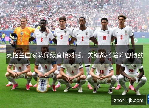 英格兰国家队保级直接对话,关键战考验阵容韧劲 英格兰国家队保级直接对话,关键战考验阵容韧劲