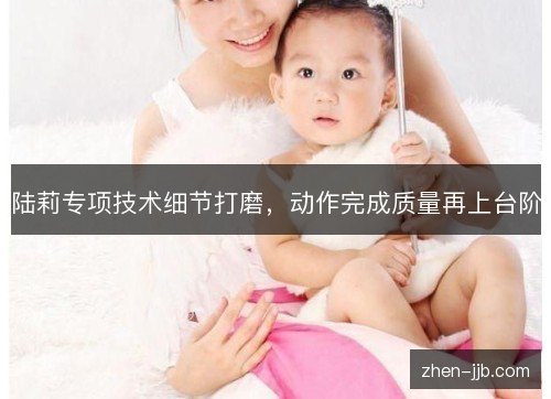 陆莉专项技术细节打磨,动作完成质量再上台阶 陆莉专项技术细节打磨,动作完成质量再上台阶