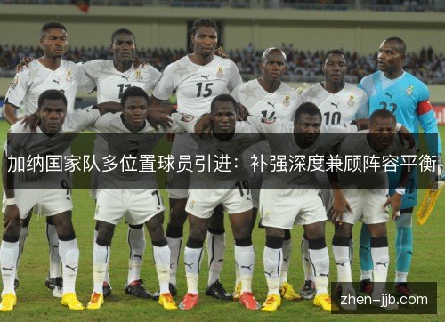 加纳国家队多位置球员引进:补强深度兼顾阵容平衡 加纳国家队多位置球员引进:补强深度兼顾阵容平衡